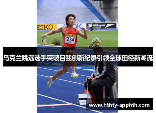 乌克兰跳远选手突破自我创新纪录引领全球田径新潮流